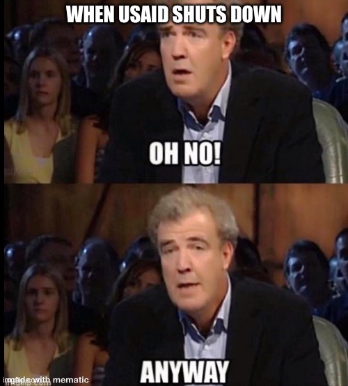 Bye Bye USAID | WHEN USAID SHUTS DOWN | image tagged in oh no anyway | made w/ Imgflip meme maker