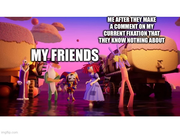 ADHD! | ME AFTER THEY MAKE A COMMENT ON MY CURRENT FIXATION THAT THEY KNOW NOTHING ABOUT; MY FRIENDS | made w/ Imgflip meme maker