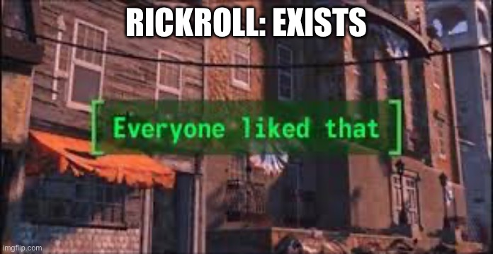 Well, almost everyone | RICKROLL: EXISTS | image tagged in everyone liked that,rickroll,rick astley,never gonna give you up,never gonna let you down,never gonna run around | made w/ Imgflip meme maker