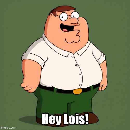 "Hey Lois!", said Peter. | Hey Lois! | image tagged in peter griffin | made w/ Imgflip meme maker