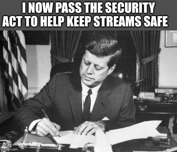 jfk | I NOW PASS THE SECURITY ACT TO HELP KEEP STREAMS SAFE | image tagged in jfk | made w/ Imgflip meme maker