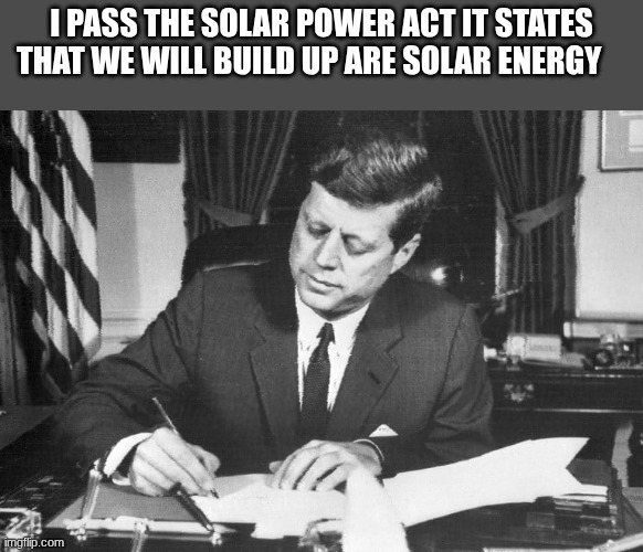 jfk | I PASS THE SOLAR POWER ACT IT STATES THAT WE WILL BUILD UP ARE SOLAR ENERGY | image tagged in jfk | made w/ Imgflip meme maker