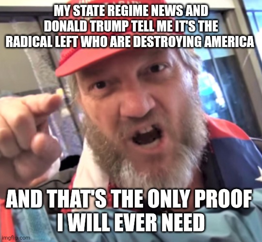 ANGRY TRUMP SUPPORTER | MY STATE REGIME NEWS AND DONALD TRUMP TELL ME IT'S THE RADICAL LEFT WHO ARE DESTROYING AMERICA AND THAT'S THE ONLY PROOF 
 I WILL EVER NEED | image tagged in angry trump supporter | made w/ Imgflip meme maker