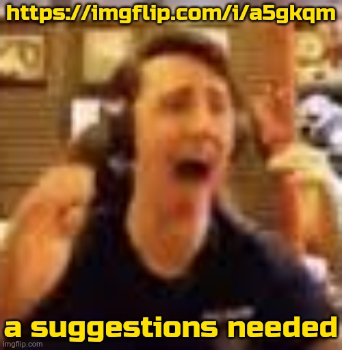 https://imgflip.com/i/a5gkqm | https://imgflip.com/i/a5gkqm; a suggestions needed | image tagged in dawko on a 4/20 | made w/ Imgflip meme maker