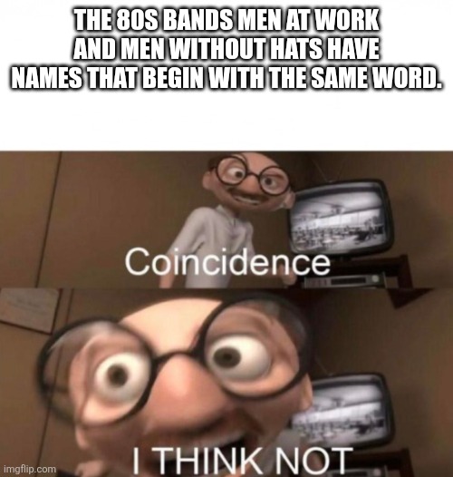 That is a rather obvious but true fact. | THE 80S BANDS MEN AT WORK AND MEN WITHOUT HATS HAVE NAMES THAT BEGIN WITH THE SAME WORD. | image tagged in coincidence i think not,1980s,music | made w/ Imgflip meme maker