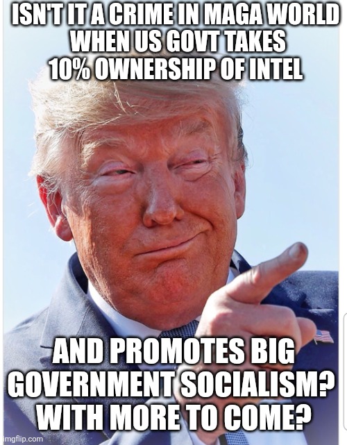 Trump pointing | ISN'T IT A CRIME IN MAGA WORLD 

WHEN US GOVT TAKES 10% OWNERSHIP OF INTEL AND PROMOTES BIG GOVERNMENT SOCIALISM? 
WITH MORE TO COME? | image tagged in trump pointing | made w/ Imgflip meme maker