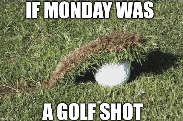 If Monday Was A Golf Shot | IF MONDAY WAS; A GOLF SHOT | image tagged in chrisjoines1 | made w/ Imgflip meme maker