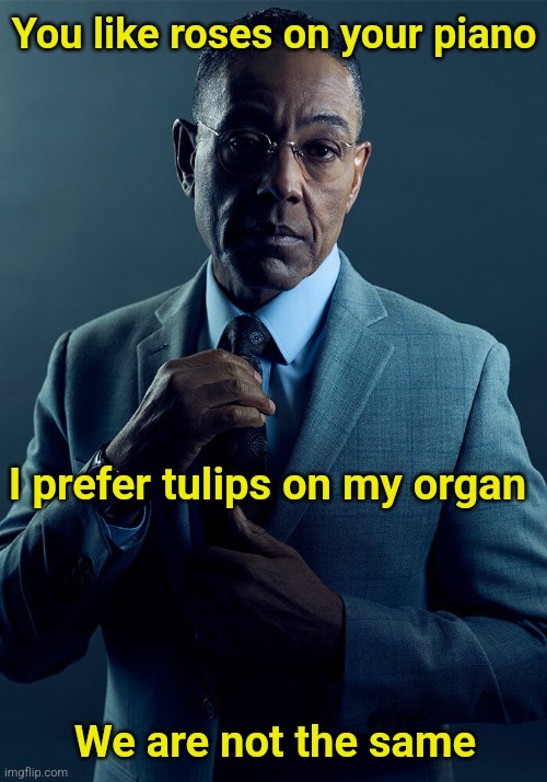 Plant those Tulips | You like roses on your piano; I prefer tulips on my organ; We are not the same | image tagged in gus fring we are not the same,roses,tulips,organ | made w/ Imgflip meme maker