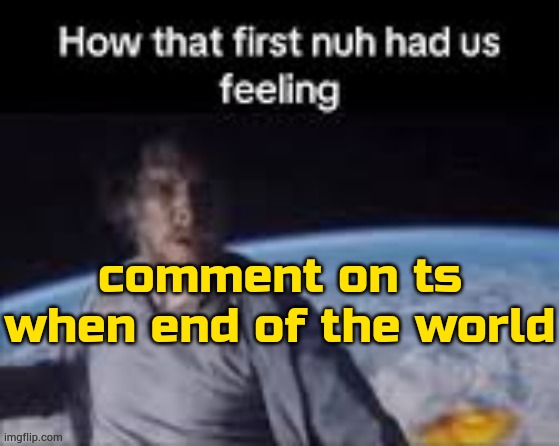 (alt: drama end) | comment on ts when end of the world | image tagged in first nuh | made w/ Imgflip meme maker