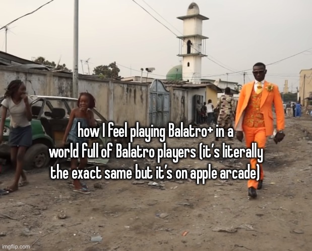 rich guy in poor neighborhood | how I feel playing Balatro+ in a world full of Balatro players (it’s literally the exact same but it’s on apple arcade) | image tagged in rich guy in poor neighborhood | made w/ Imgflip meme maker