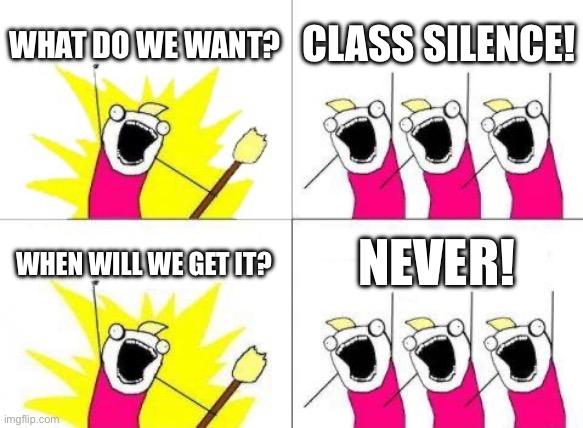 Literally my class | WHAT DO WE WANT? CLASS SILENCE! WHEN WILL WE GET IT? NEVER! | image tagged in memes,what do we want,noisy class | made w/ Imgflip meme maker