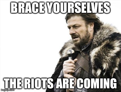 Brace Yourselves X is Coming | BRACE YOURSELVES THE RIOTS ARE COMING | image tagged in memes,brace yourselves x is coming,AdviceAnimals | made w/ Imgflip meme maker