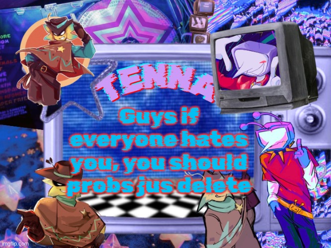 What's the point of staying in a place where everyone hates you lets be real | Guys if everyone hates you, you should probs jus delete | image tagged in mewo's tenna and starlo temp by asriel | made w/ Imgflip meme maker