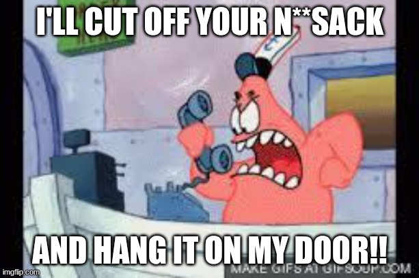 no this is patrick | I'LL CUT OFF YOUR N**SACK AND HANG IT ON MY DOOR!! | image tagged in no this is patrick | made w/ Imgflip meme maker