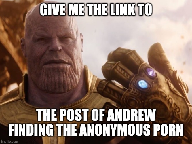 Thanos Smile | GIVE ME THE LINK TO; THE POST OF ANDREW FINDING THE ANONYMOUS PORN | image tagged in thanos smile | made w/ Imgflip meme maker