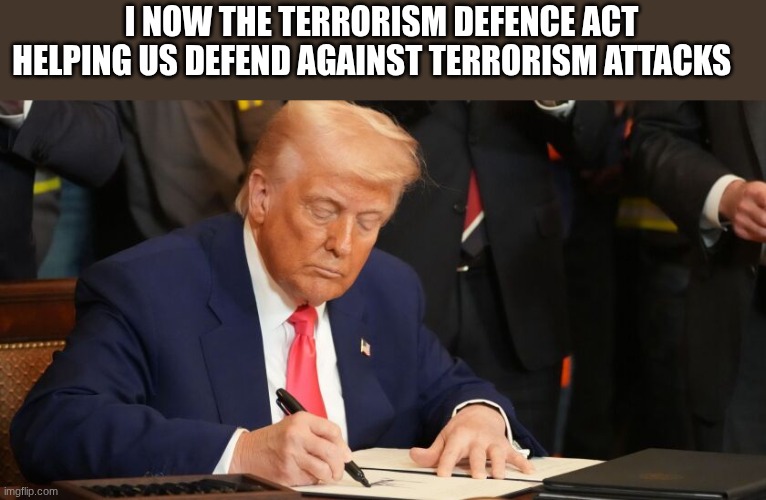 trump | I NOW THE TERRORISM DEFENCE ACT HELPING US DEFEND AGAINST TERRORISM ATTACKS | image tagged in trump | made w/ Imgflip meme maker