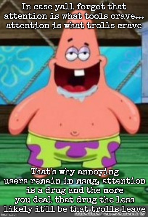 patrick drooling | In case yall forgot that attention is what tools crave... attention is what trolls crave; That's why annoying users remain in msmg, attention is a drug and the more you deal that drug the less likely it'll be that trolls leave | image tagged in patrick drooling | made w/ Imgflip meme maker