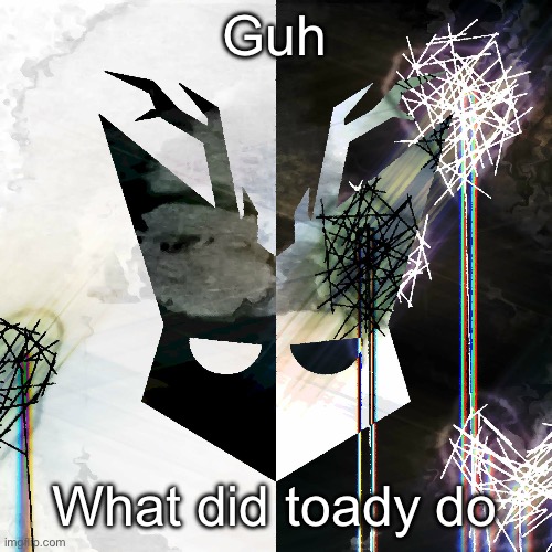 The Mind Electric - travis xsdhgif | Guh; What did toady do | image tagged in the mind electric - travis xsdhgif | made w/ Imgflip meme maker