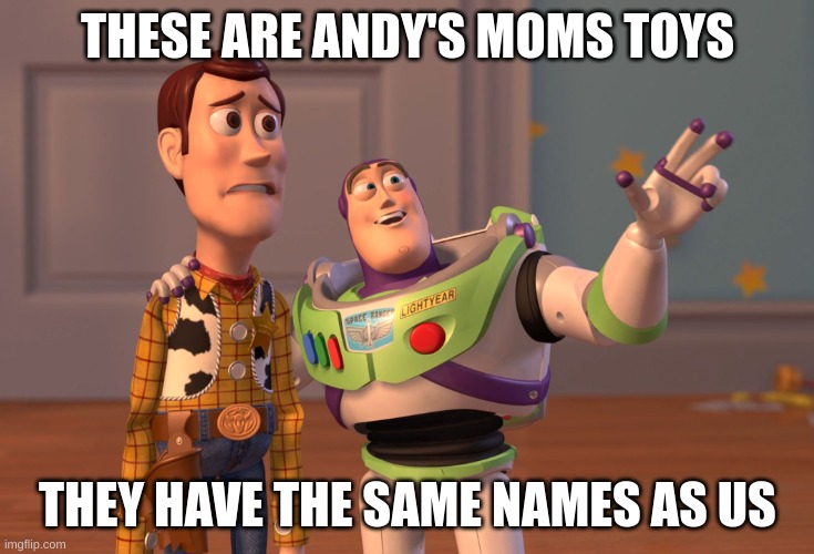 X, X Everywhere Meme | THESE ARE ANDY'S MOMS TOYS; THEY HAVE THE SAME NAMES AS US | image tagged in memes,x x everywhere | made w/ Imgflip meme maker