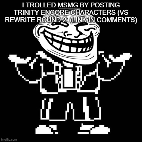 sans undertale | I TROLLED MSMG BY POSTING TRINITY ENCORE CHARACTERS (VS REWRITE ROUND 2, (LINK IN COMMENTS) | image tagged in sans undertale | made w/ Imgflip meme maker