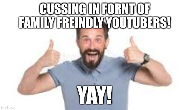 goofy ahh | CUSSING IN FORNT OF FAMILY FREINDLY YOUTUBERS! YAY! | image tagged in funny | made w/ Imgflip meme maker