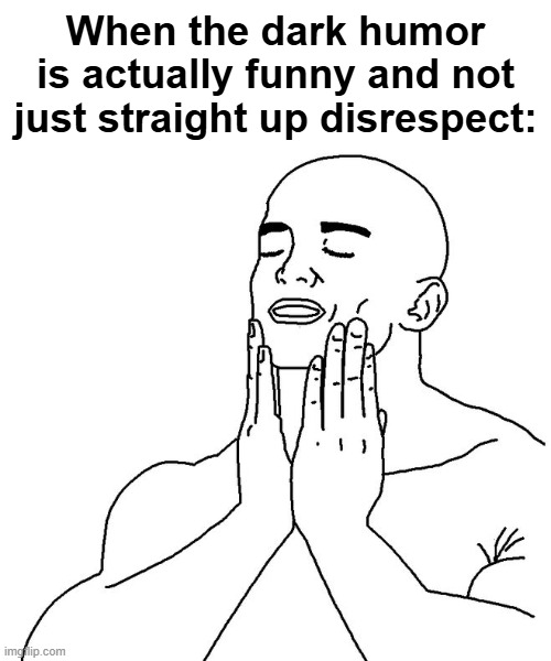 "hAhA 9/11" stfu it's way overused and not that funny. | When the dark humor is actually funny and not just straight up disrespect: | image tagged in satisfaction,dark humor,why are you reading the tags | made w/ Imgflip meme maker