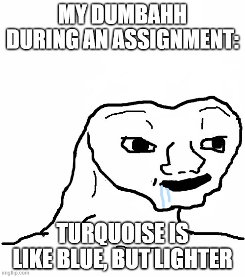Why does this happen!? | MY DUMBAHH DURING AN ASSIGNMENT:; TURQUOISE IS LIKE BLUE, BUT LIGHTER | image tagged in brainless,dumb,school memes | made w/ Imgflip meme maker