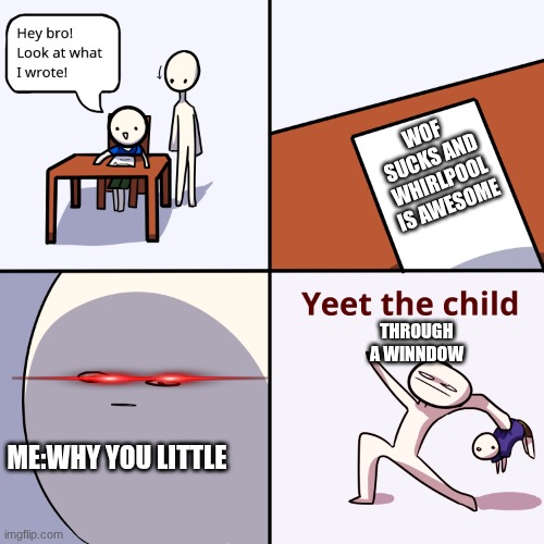 Yeet the child | WOF SUCKS AND WHIRLPOOL IS AWESOME; THROUGH A WINNDOW; ME:WHY YOU LITTLE | image tagged in yeet the child | made w/ Imgflip meme maker