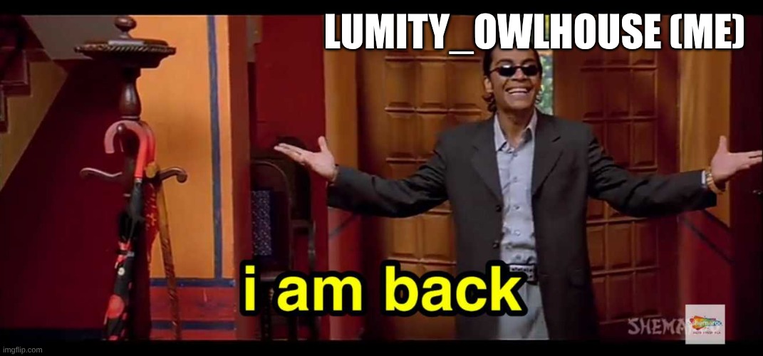 I'M BACK!!!! | LUMITY_OWLHOUSE (ME) | image tagged in i am back | made w/ Imgflip meme maker
