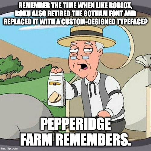 of course pepperidge farm remembers! >:( | REMEMBER THE TIME WHEN LIKE ROBLOX, ROKU ALSO RETIRED THE GOTHAM FONT AND REPLACED IT WITH A CUSTOM-DESIGNED TYPEFACE? PEPPERIDGE FARM REMEMBERS. | image tagged in memes,pepperidge farm remembers | made w/ Imgflip meme maker