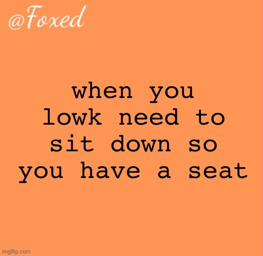 foxed orange temp | when you lowk need to sit down so you have a seat | image tagged in foxed orange temp | made w/ Imgflip meme maker