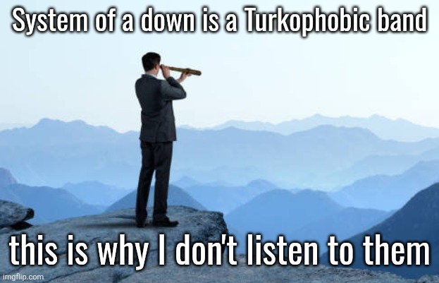 man looking through monocular on cliff | System of a down is a Turkophobic band; this is why I don't listen to them | image tagged in man looking through monocular on cliff | made w/ Imgflip meme maker