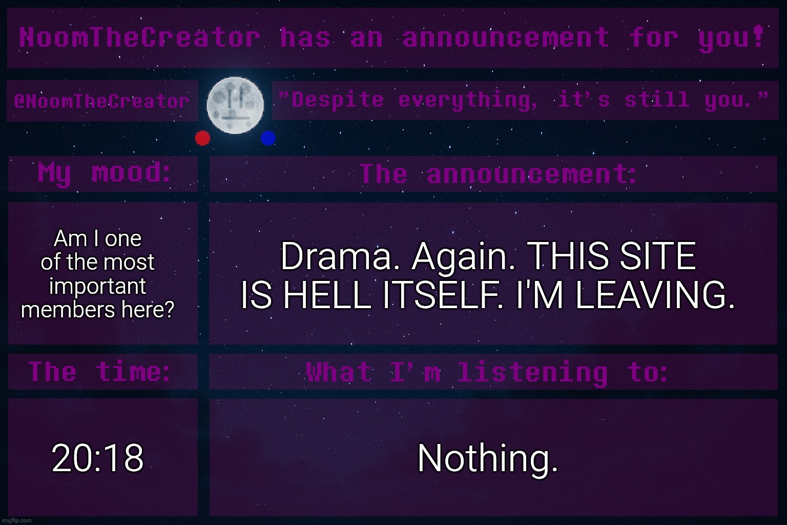 I want to be with System. | Am I one of the most important members here? Drama. Again. THIS SITE IS HELL ITSELF. I'M LEAVING. 20:18; Nothing. | image tagged in noomthecreator announcement temp | made w/ Imgflip meme maker