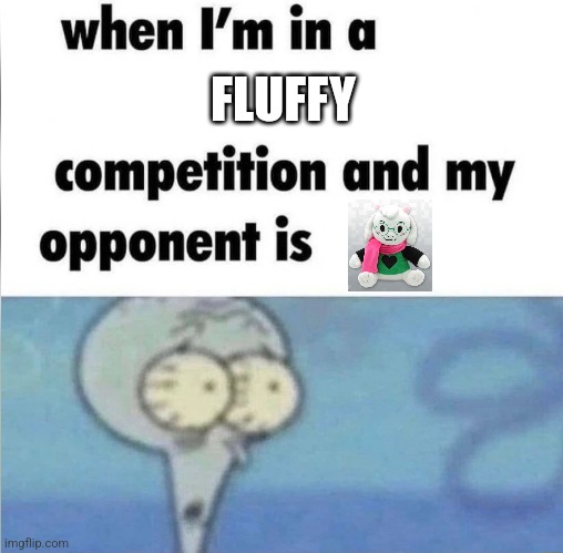 whe i'm in a competition and my opponent is | FLUFFY | image tagged in whe i'm in a competition and my opponent is | made w/ Imgflip meme maker
