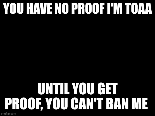 YOU HAVE NO PROOF I'M TOAA; UNTIL YOU GET PROOF, YOU CAN'T BAN ME | made w/ Imgflip meme maker