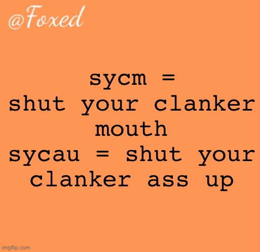 foxed orange temp | sycm = shut your clanker mouth
sycau = shut your clanker ass up | image tagged in foxed orange temp | made w/ Imgflip meme maker