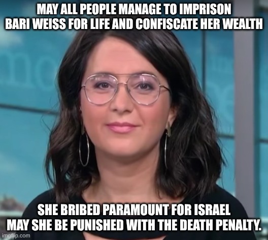 death penalty for cronies | MAY ALL PEOPLE MANAGE TO IMPRISON BARI WEISS FOR LIFE AND CONFISCATE HER WEALTH; SHE BRIBED PARAMOUNT FOR ISRAEL MAY SHE BE PUNISHED WITH THE DEATH PENALTY. | image tagged in bari weiss | made w/ Imgflip meme maker