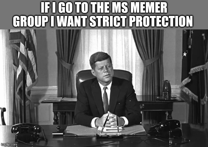 jfk | IF I GO TO THE MS MEMER GROUP I WANT STRICT PROTECTION | image tagged in jfk | made w/ Imgflip meme maker