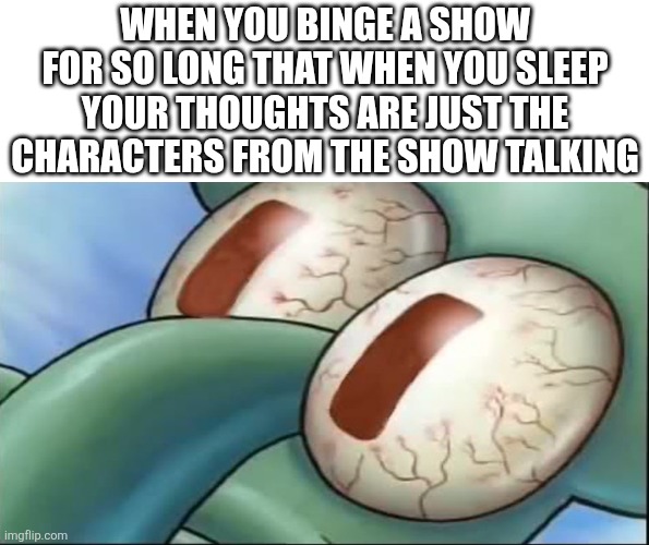 Comment if this is true | WHEN YOU BINGE A SHOW FOR SO LONG THAT WHEN YOU SLEEP YOUR THOUGHTS ARE JUST THE CHARACTERS FROM THE SHOW TALKING | image tagged in squidward awake,squidward,lol so funny,spongebob,tv show | made w/ Imgflip meme maker