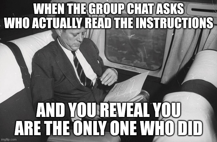 jfk | WHEN THE GROUP CHAT ASKS WHO ACTUALLY READ THE INSTRUCTIONS; AND YOU REVEAL YOU ARE THE ONLY ONE WHO DID | image tagged in jfk | made w/ Imgflip meme maker