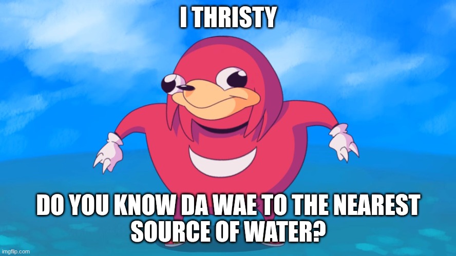 I thristy | I THRISTY; DO YOU KNOW DA WAE TO THE NEAREST
SOURCE OF WATER? | image tagged in uganda knuckles | made w/ Imgflip meme maker