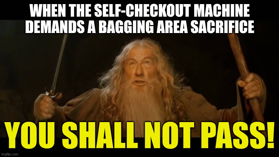 Gandalf - you shall not pass | WHEN THE SELF-CHECKOUT MACHINE DEMANDS A BAGGING AREA SACRIFICE; YOU SHALL NOT PASS! | image tagged in gandalf - you shall not pass | made w/ Imgflip meme maker