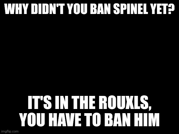 They're not wrong... -sprout | WHY DIDN'T YOU BAN SPINEL YET? IT'S IN THE ROUXLS, YOU HAVE TO BAN HIM | made w/ Imgflip meme maker