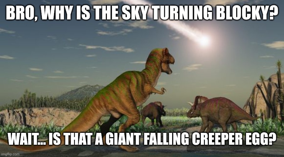 Dinosaurs meteor | BRO, WHY IS THE SKY TURNING BLOCKY? WAIT… IS THAT A GIANT FALLING CREEPER EGG? | image tagged in dinosaurs meteor | made w/ Imgflip meme maker