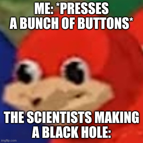 oh-noes | ME: *PRESSES A BUNCH OF BUTTONS*; THE SCIENTISTS MAKING
A BLACK HOLE: | image tagged in ugandan knuckle,dark humor,black hole,buttons,oh no,memes | made w/ Imgflip meme maker