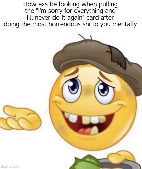 . | How exs be looking when pulling the "I'm sorry for everything and I'll never do it again" card after doing the most horrendous shi to you mentally | image tagged in how it feels to ask | made w/ Imgflip meme maker