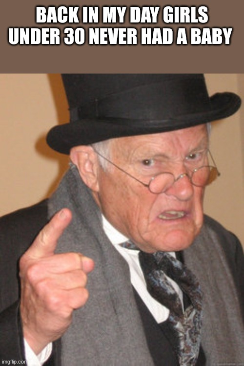 BACK IN MY DAY GIRLS UNDER 30 NEVER HAD A BABY | image tagged in memes,back in my day | made w/ Imgflip meme maker