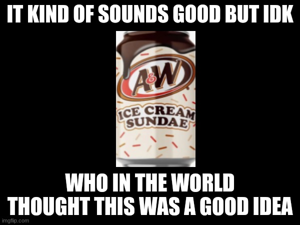 if someone puts soda pop in the comments | IT KIND OF SOUNDS GOOD BUT IDK; WHO IN THE WORLD THOUGHT THIS WAS A GOOD IDEA | image tagged in ice cream,eww,special kind of stupid | made w/ Imgflip meme maker