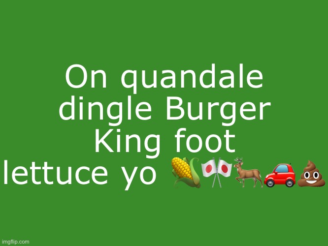 Tikole.Mibolles text temp | On quandale dingle Burger King foot lettuce yo 🌽🎌🦌🚗💩 | image tagged in tikole mibolles text temp | made w/ Imgflip meme maker