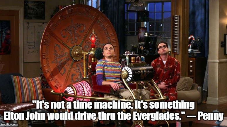 Best Penny line ever... | "It's not a time machine. It's something Elton John would drive thru the Everglades." --- Penny | image tagged in big bang theory,the big bang theory | made w/ Imgflip meme maker